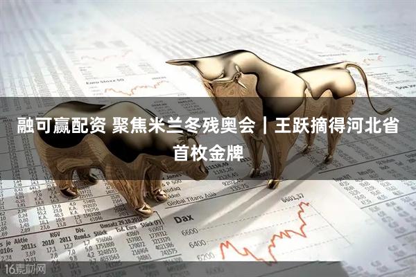 融可赢配资 聚焦米兰冬残奥会｜王跃摘得河北省首枚金牌