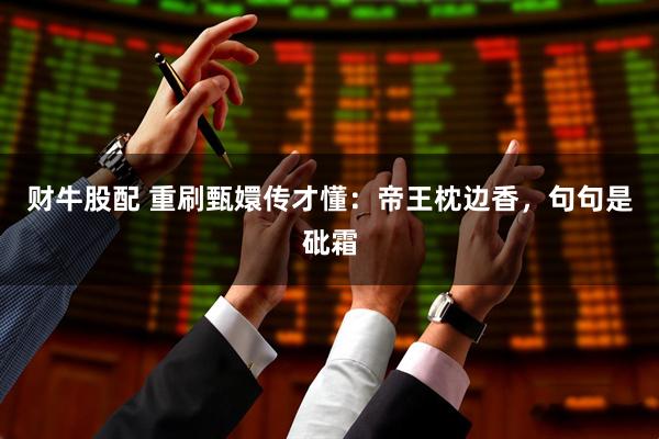 财牛股配 重刷甄嬛传才懂：帝王枕边香，句句是砒霜