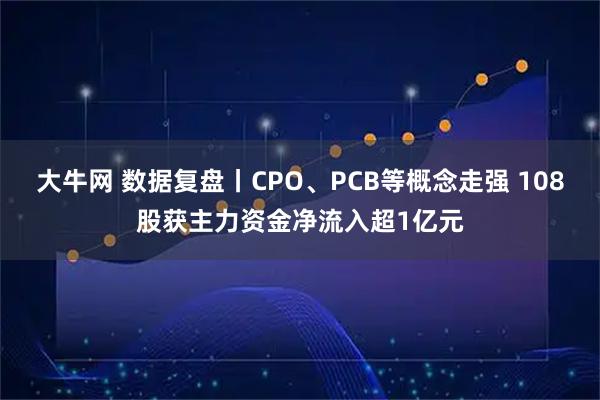 大牛网 数据复盘丨CPO、PCB等概念走强 108股获主力资金净流入超1亿元