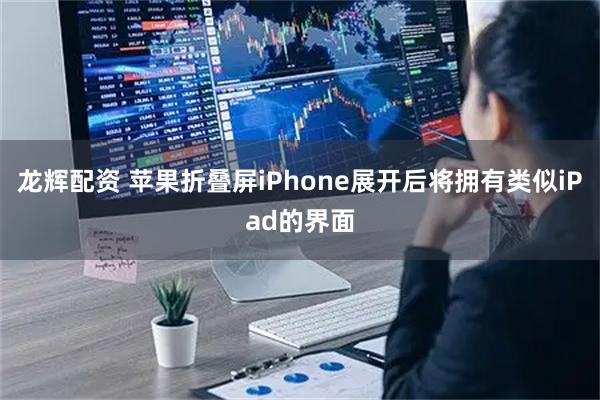 龙辉配资 苹果折叠屏iPhone展开后将拥有类似iPad的界面