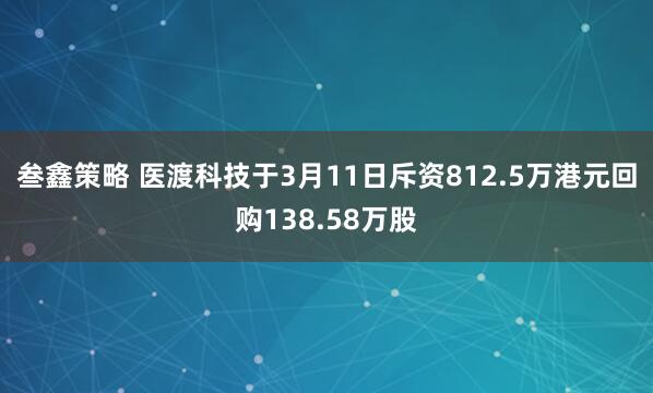 叁鑫策略 医渡科技于3月11日斥资812.5万港元回购138.58万股