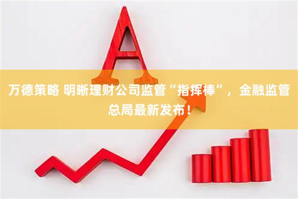 万德策略 明晰理财公司监管“指挥棒”，金融监管总局最新发布！