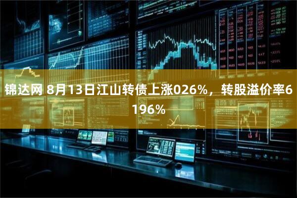 锦达网 8月13日江山转债上涨026%，转股溢价率6196%