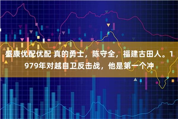 盛康优配优配 真的勇士，陈守全，福建古田人。1979年对越自卫反击战，他是第一个冲