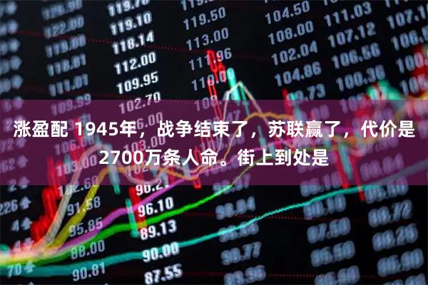 涨盈配 1945年，战争结束了，苏联赢了，代价是2700万条人命。街上到处是