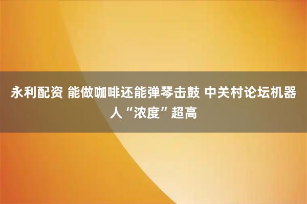 永利配资 能做咖啡还能弹琴击鼓 中关村论坛机器人“浓度”超高