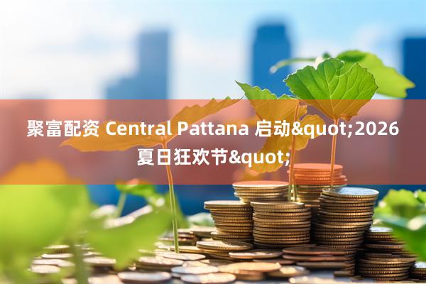聚富配资 Central Pattana 启动"2026夏日狂欢节"