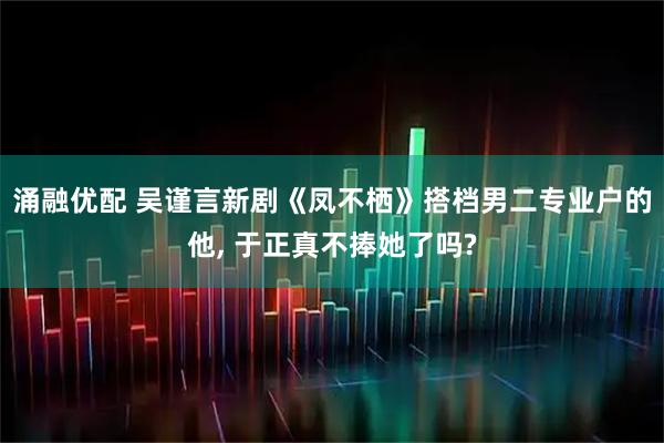 涌融优配 吴谨言新剧《凤不栖》搭档男二专业户的他, 于正真不捧她了吗?
