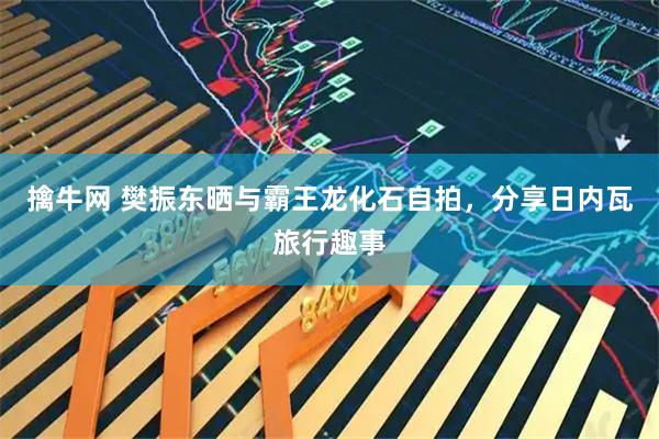 擒牛网 樊振东晒与霸王龙化石自拍，分享日内瓦旅行趣事