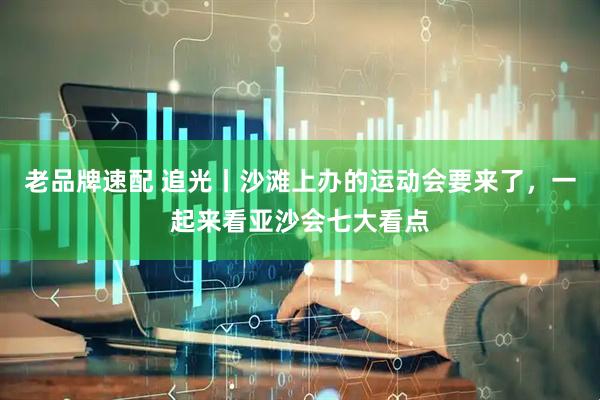 老品牌速配 追光丨沙滩上办的运动会要来了，一起来看亚沙会七大看点