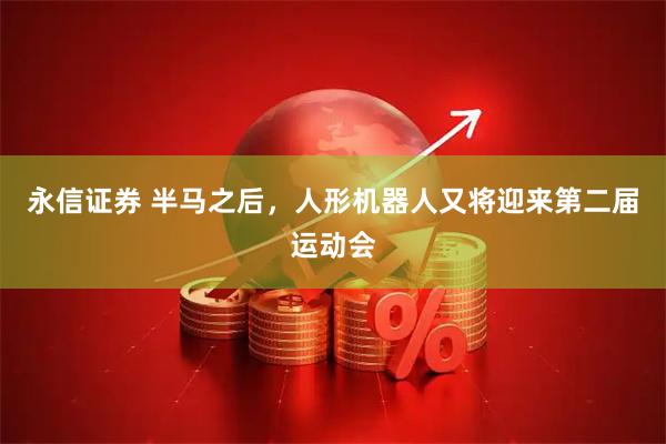 永信证券 半马之后，人形机器人又将迎来第二届运动会
