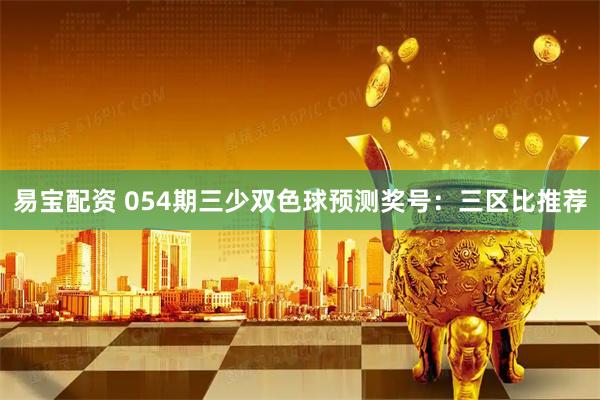 易宝配资 054期三少双色球预测奖号：三区比推荐