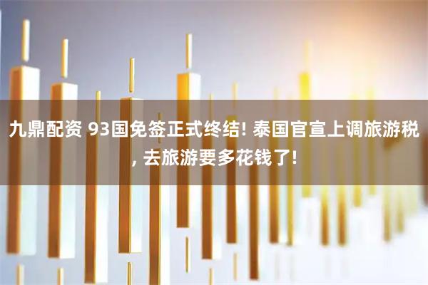 九鼎配资 93国免签正式终结! 泰国官宣上调旅游税, 去旅游要多花钱了!