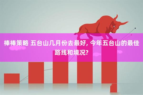 棒棒策略 五台山几月份去最好, 今年五台山的最佳路线和境况?
