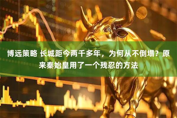 博远策略 长城距今两千多年，为何从不倒塌？原来秦始皇用了一个残忍的方法