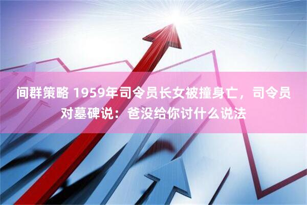 间群策略 1959年司令员长女被撞身亡，司令员对墓碑说：爸没给你讨什么说法